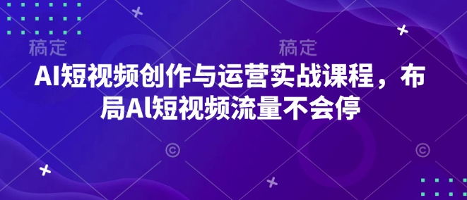 AI短视频创作与运营实战课程，布局Al短视频流量不会停-偏门项目网