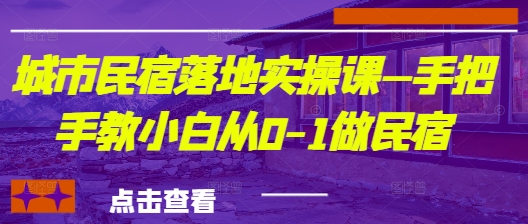 城市民宿落地实操课—手把手教小白从0-1做民宿-偏门项目网