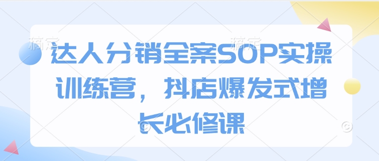 达人分销全案SOP实操训练营，抖店爆发式增长必修课-偏门项目网
