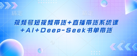 视频号短视频带货+直播带货系统课+AI+Deep-Seek书单带货-偏门项目网