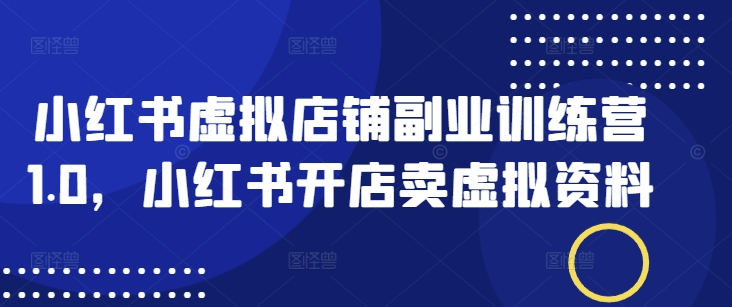 小红书虚拟店铺副业训练营1.0，小红书开店卖虚拟资料-偏门项目网