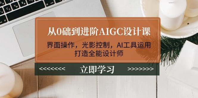 从0础到进阶AIGC设计课：界面操作，光影控制，AI工具运用，打造全能设计师-偏门项目网