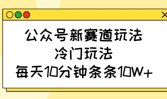 公众号新赛道玩法，冷门玩法，每天10分钟条条10W+-偏门项目网