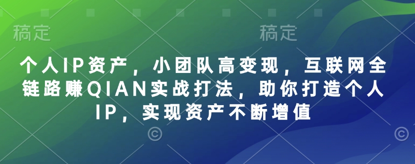 个人IP资产，小团队高变现，互联网全链路赚QIAN实战打法，助你打造个人IP，实现资产不断增值-偏门项目网