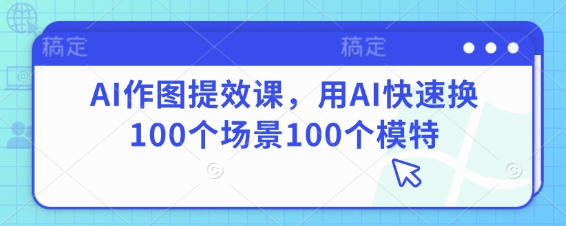 AI作图提效课，用AI快速换100个场景100个模特-偏门项目网