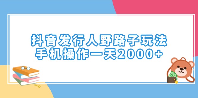 抖音发行人野路子玩法，手机操作一天2000+-偏门项目网