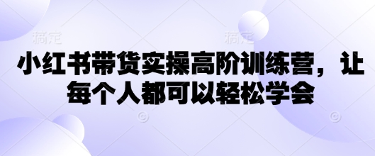 小红书带货实操高阶训练营，让每个人都可以轻松学会-偏门项目网