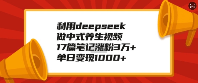 利用deepseek做中式养生视频，17篇笔记涨粉3万+，单日变现1k-偏门项目网