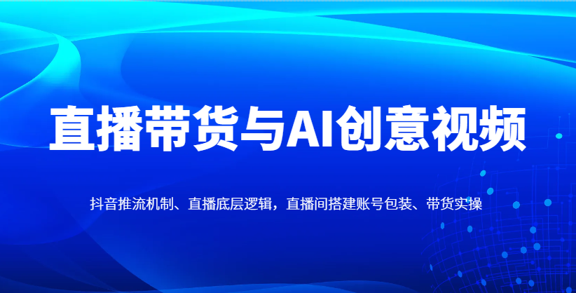 直播带货与AI创意视频，抖音推流机制、直播底层逻辑，直播间搭建账号包装、带货实操-偏门项目网