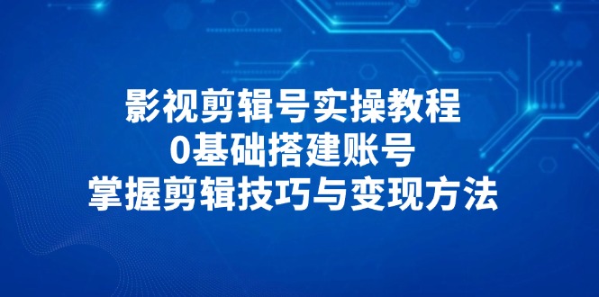 影视剪辑号实操教程，0基础搭建账号，掌握剪辑技巧与变现方法-偏门项目网