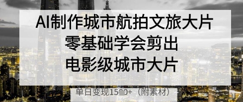 AI制作城市航拍文旅大片，零基础学会剪出电影级城市大片，单日变现多张-偏门项目网