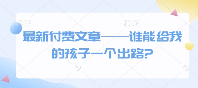 最新付费文章——谁能给我的孩子一个出路?-偏门项目网