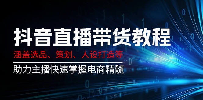 抖音直播带货教程：涵盖选品、策划、人设打造等,助力主播快速掌握电商精髓-偏门项目网