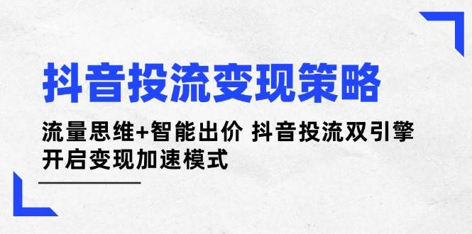 抖音投流变现策略：流量思维+智能出价 抖音投流双引擎 开启变现加速模式-偏门项目网