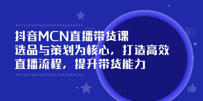 抖音MCN直播带货课：选品与策划为核心, 打造高效直播流程, 提升带货能力-偏门项目网