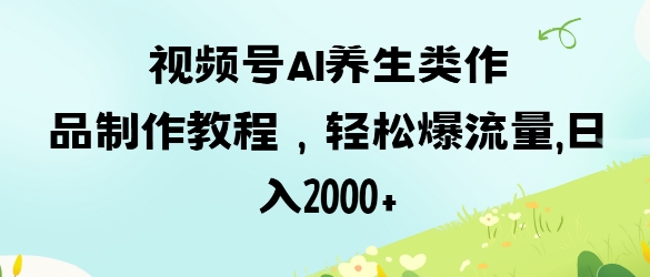 视频号ai养生类作品制作教程，轻松爆流量，日入数张-偏门项目网