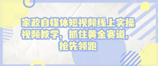 家政自媒体短视频线上实操视频教学，抓住黄金赛道，抢先领跑!-偏门项目网