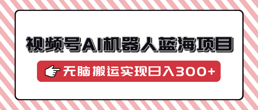 视频号AI机器人蓝海项目，操作简单适合0基础小白，无脑搬运实现日入300+-偏门项目网