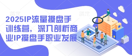2025IP流量操盘手训练营，深入剖析商业IP操盘手职业发展(更新)-偏门项目网