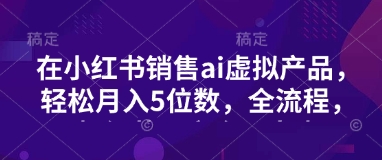 小红书销售ai虚拟产品，轻松月入5位数，全流程，超细节变现过程，完全无卡点-偏门项目网