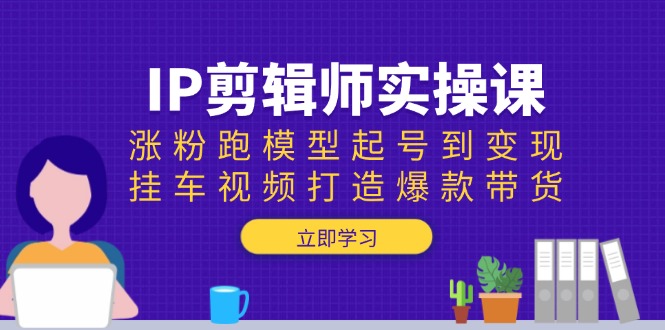 IP剪辑师实操课：涨粉跑模型起号到变现，挂车视频打造爆款带货-偏门项目网