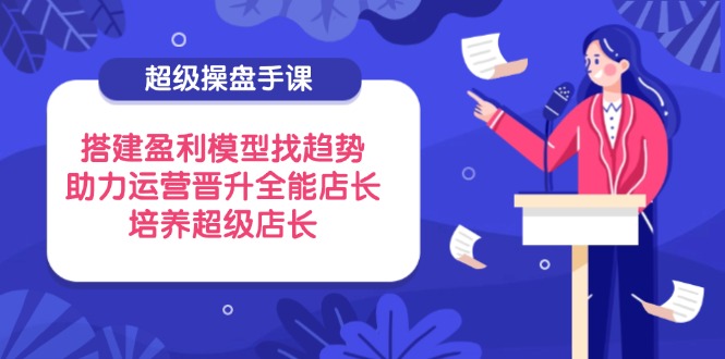 超级操盘手课，搭建盈利模型找趋势，助力运营晋升全能店长，培养超级店长-偏门项目网
