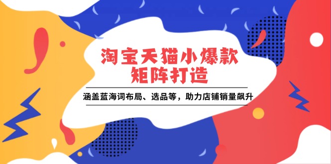 淘宝天猫小爆款矩阵打造：涵盖蓝海词布局、选品等，助力店铺销量飙升-偏门项目网