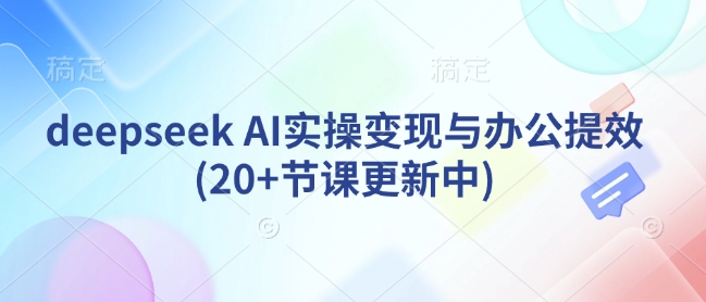 deepseek AI实操变现与办公提效(20+节课更新中)-偏门项目网