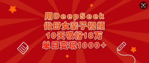 用DeepSeek做母女亲子视频，10天吸粉18万，单日变现多张-偏门项目网
