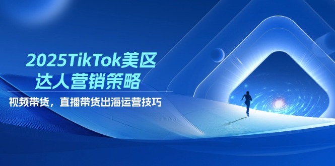 2025TikTok美区达人营销策略，视频带货，直播带货，出海运营技巧-偏门项目网