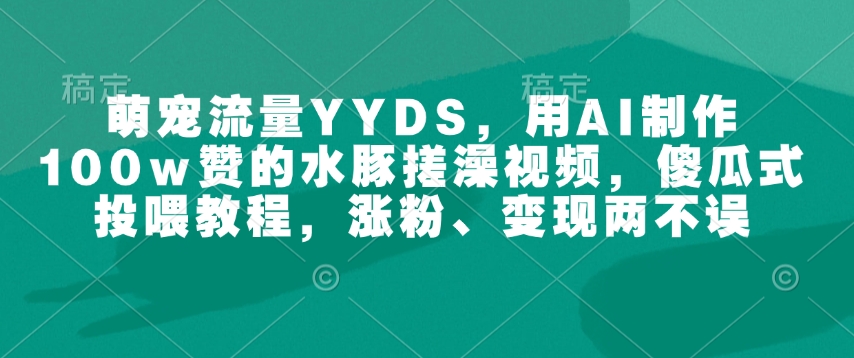 萌宠流量YYDS，用AI制作100w赞的水豚搓澡视频，傻瓜式投喂教程，涨粉、变现两不误-偏门项目网
