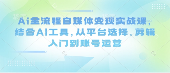 Ai全流程自媒体变现实战课，结合AI工具，从平台选择、剪辑入门到账号运营-偏门项目网
