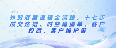 外贸底层逻辑全流程，十七步成交法则、时空角逼单、客户挖潜、客户维护等-偏门项目网