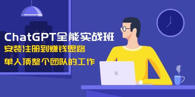 ChatGPT全能实战班，安装注册到赚钱思路，单人顶整个团队的工作-偏门项目网
