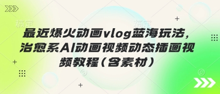 最近爆火动画vlog蓝海玩法，治愈系AI动画视频动态插画视频教程(含素材)-偏门项目网