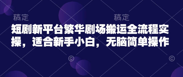短剧新平台繁华剧场搬运全流程实操，适合新手小白，无脑简单操作-偏门项目网