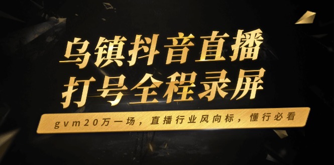 乌镇抖音直播打号全程录屏，gvm20万一场，直播行业风向标，懂行必看-偏门项目网