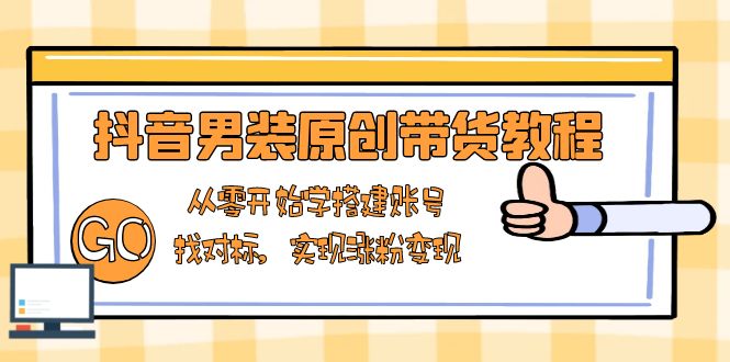 抖音男装原创带货教程：从零开始学搭建账号，找对标，实现涨粉变现-偏门项目网