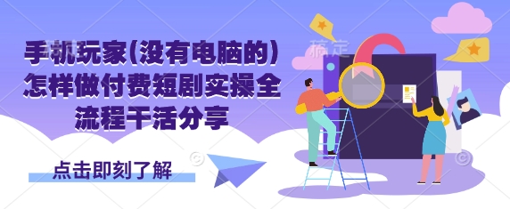 手机玩家(没有电脑的)怎样做付费短剧实操全流程干活分享-偏门项目网