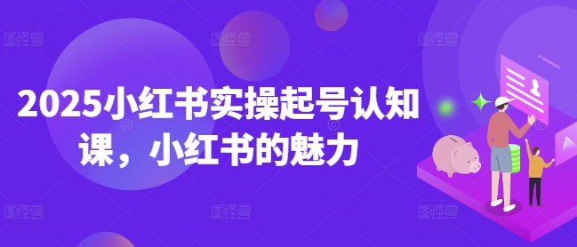 2025小红书实操起号认知课，小红书的魅力-偏门项目网