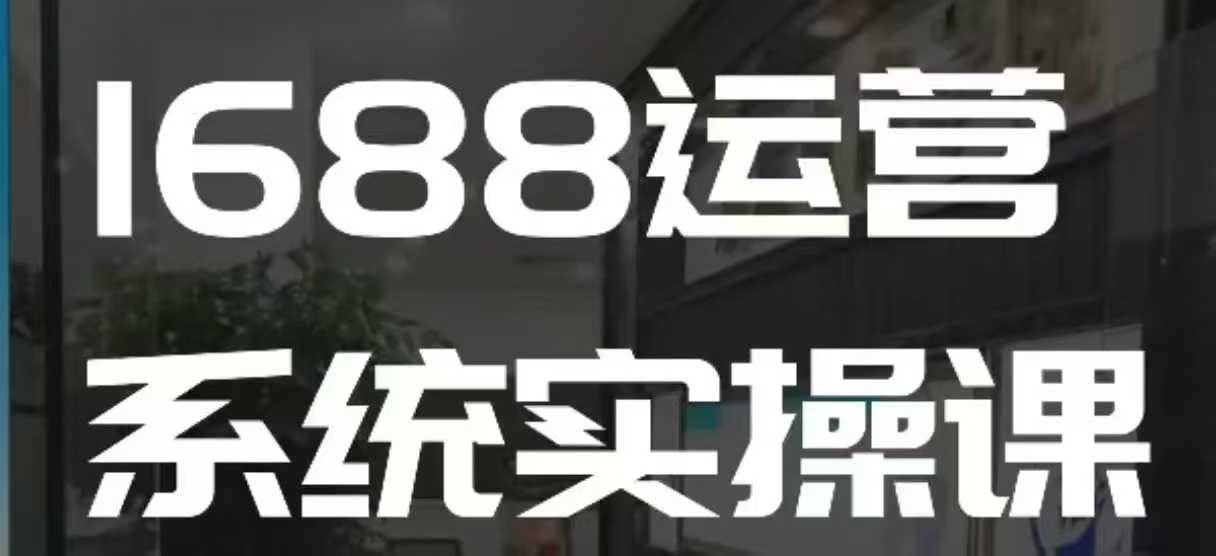 1688高阶运营系统实操课，快速掌握1688店铺运营的核心玩法-偏门项目网