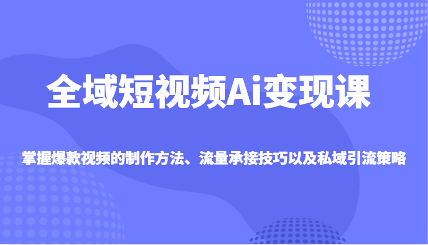 全域短视频Ai变现课，掌握爆款视频的制作方法、流量承接技巧以及私域引流策略-偏门项目网