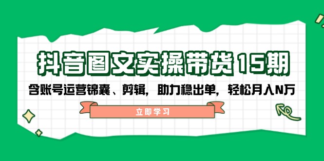 抖音 图文实操带货15期，含账号运营锦囊、剪辑，助力稳出单，轻松月入N万-偏门项目网