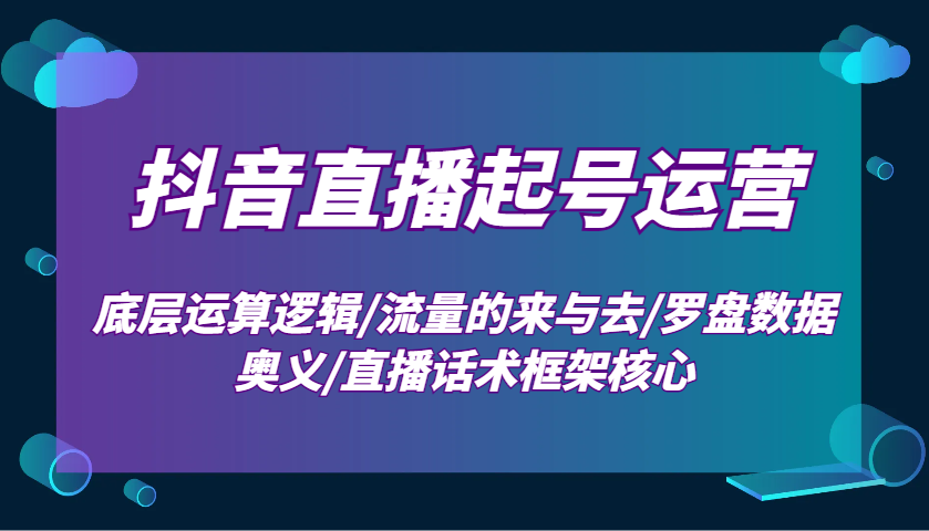 抖音直播起号运营：底层运算逻辑/流量的来与去/罗盘数据奥义/直播话术框架核心-偏门项目网