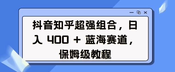 抖音知乎超强组合，日入4张， 蓝海赛道，保姆级教程-偏门项目网
