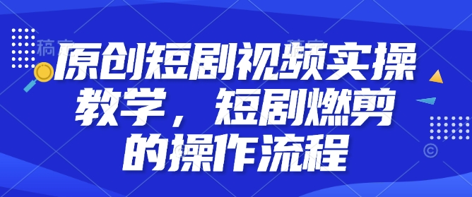 原创短剧视频实操教学，短剧燃剪的操作流程-偏门项目网