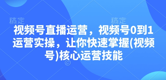 视频号直播运营，视频号0到1运营实操，让你快速掌握(视频号)核心运营技能-偏门项目网