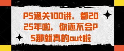 PS通关100讲，都2025年啦，你还不会PS那就真的out啦-偏门项目网