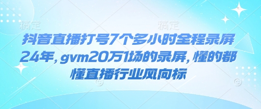 抖音直播打号7个多小时全程录屏24年，gvm20万1场的录屏，懂的都懂直播行业风向标-偏门项目网