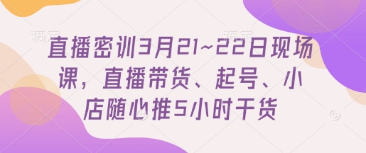 直播密训3月21~22日现场课，​直播带货、起号、小店随心推5小时干货-偏门项目网